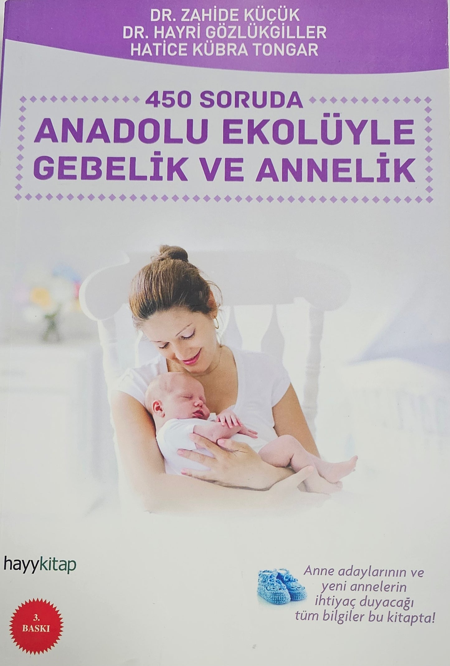 ANADOLU EKOLÜYLE
GEBELIK VE ANNELIK
450 SORUDA
DR ZAHIDE KÜCÜK
DR HAYRI GÖZL ÜKGILLER
HATICE KÜBRA TONGAR
Anne adaylarinin ve yeni annelerin tüm bilgiler bu kitapta!